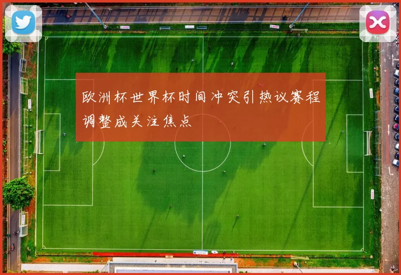 欧洲杯世界杯时间冲突引热议赛程调整成关注焦点