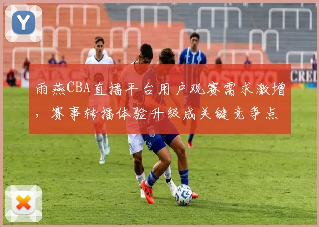 雨燕CBA直播平台用户观赛需求激增，赛事转播体验升级成关键竞争点