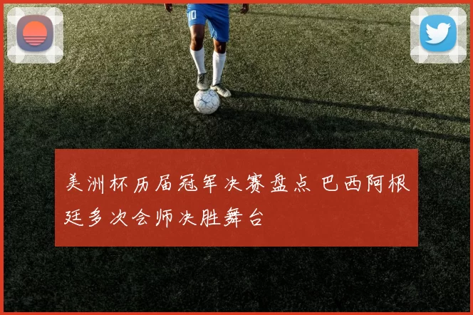 美洲杯历届冠军决赛盘点 巴西阿根廷多次会师决胜舞台