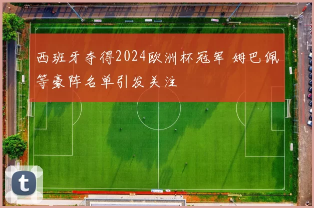 西班牙夺得2024欧洲杯冠军 姆巴佩等豪阵名单引发关注