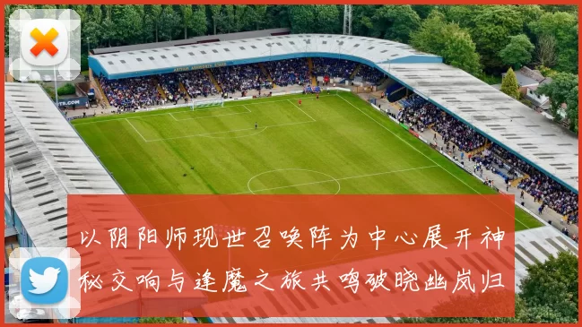 以阴阳师现世召唤阵为中心展开神秘交响与逢魔之旅共鸣破晓幽岚归