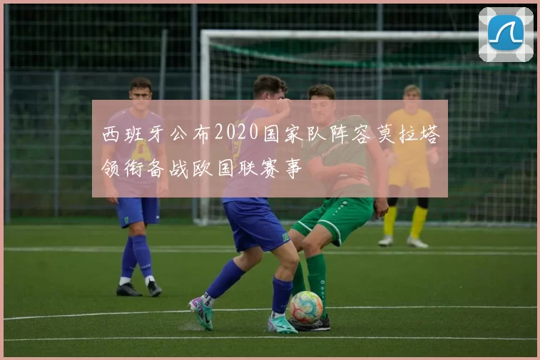 西班牙公布2020国家队阵容莫拉塔领衔备战欧国联赛事