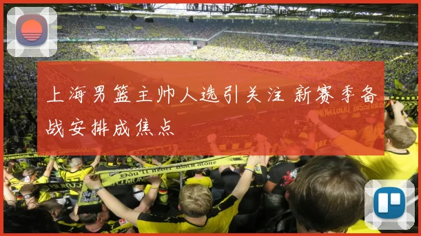 上海男篮主帅人选引关注 新赛季备战安排成焦点