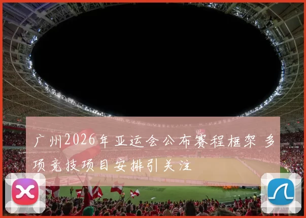 广州2026年亚运会公布赛程框架 多项竞技项目安排引关注