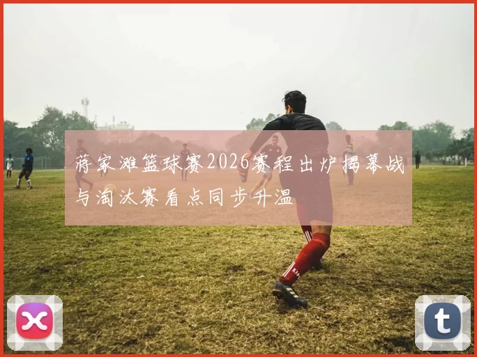 蒋家滩篮球赛2026赛程出炉揭幕战与淘汰赛看点同步升温