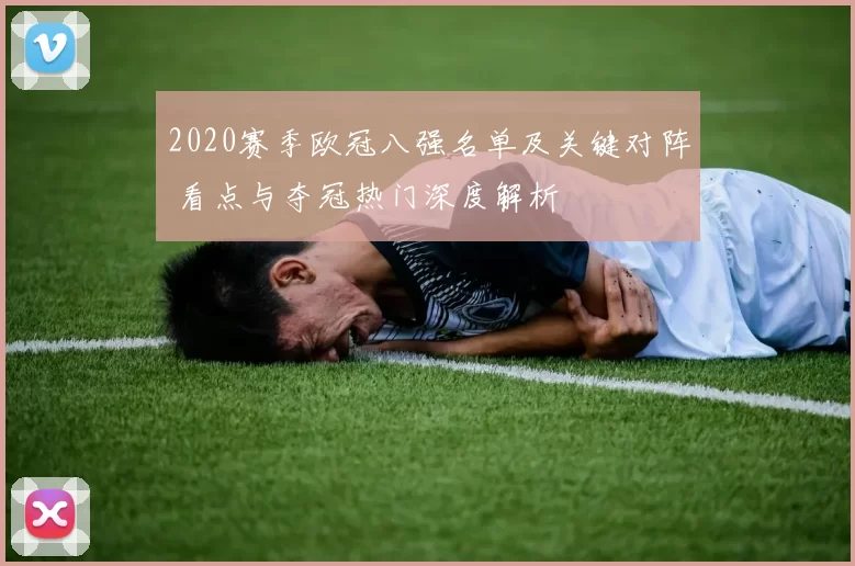 2020赛季欧冠八强名单及关键对阵 看点与夺冠热门深度解析