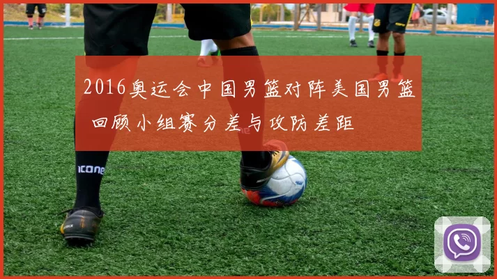 2016奥运会中国男篮对阵美国男篮 回顾小组赛分差与攻防差距