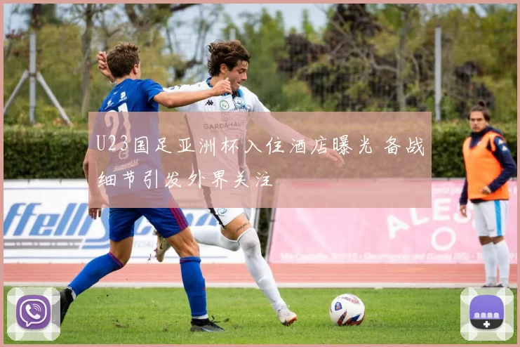 U23国足亚洲杯入住酒店曝光 备战细节引发外界关注