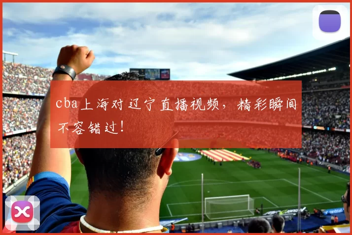 cba上海对辽宁直播视频，精彩瞬间不容错过！