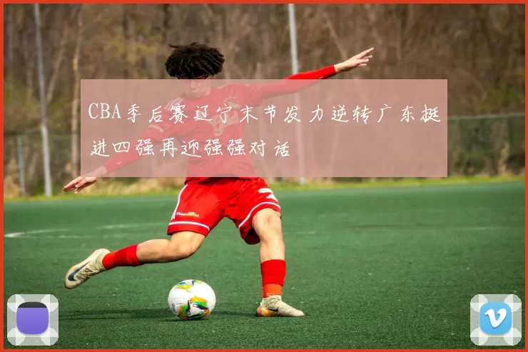 CBA季后赛辽宁末节发力逆转广东挺进四强再迎强强对话