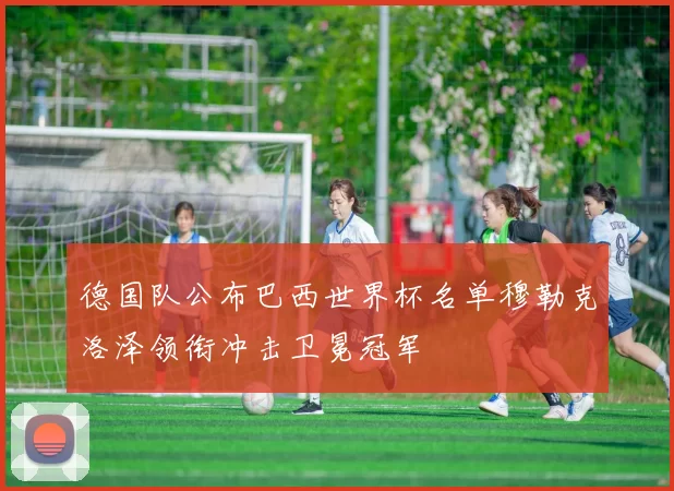 德国队公布巴西世界杯名单穆勒克洛泽领衔冲击卫冕冠军