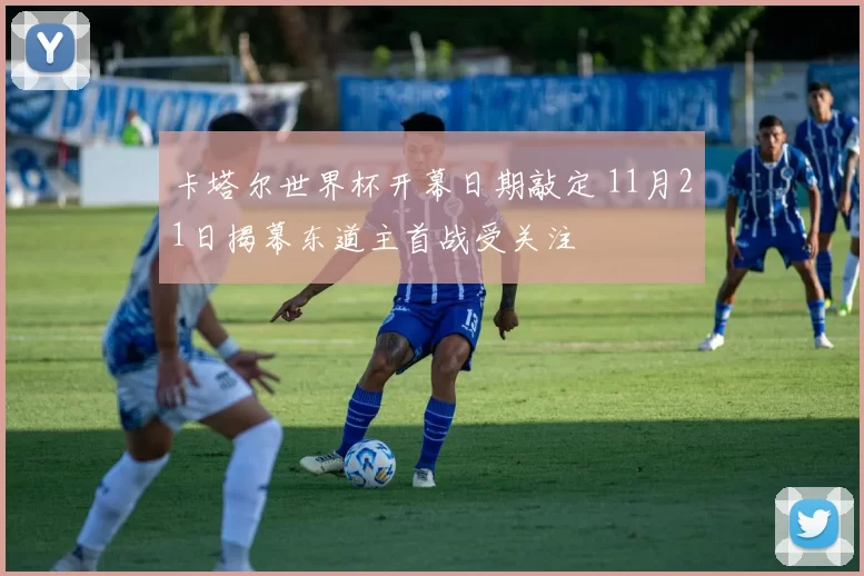 卡塔尔世界杯开幕日期敲定 11月21日揭幕东道主首战受关注