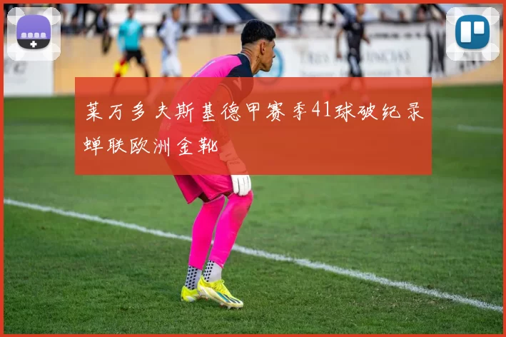 莱万多夫斯基德甲赛季41球破纪录蝉联欧洲金靴