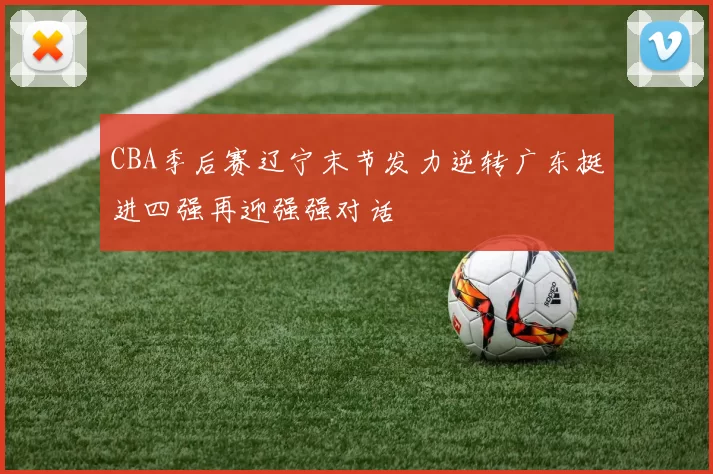 CBA季后赛辽宁末节发力逆转广东挺进四强再迎强强对话