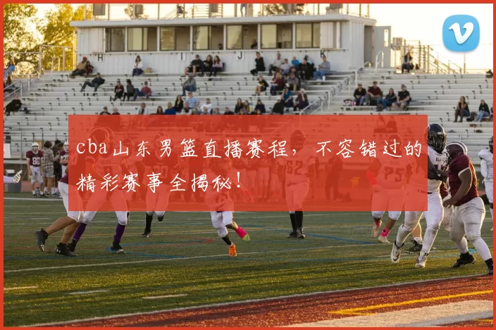 cba山东男篮直播赛程，不容错过的精彩赛事全揭秘！