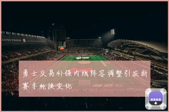 勇士交易补强内线阵容调整引发新赛季轮换变化