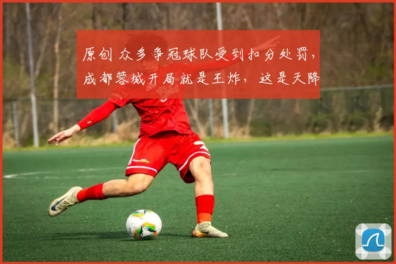 原创 众多争冠球队受到扣分处罚,成都蓉城开局就是王炸,这是天降馅饼还是烫手山芋?