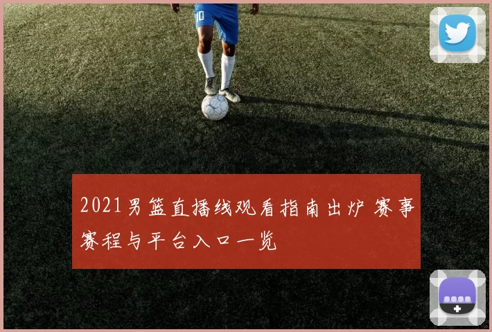 2021男篮直播线观看指南出炉 赛事赛程与平台入口一览
