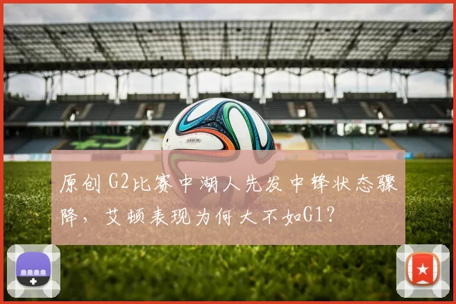 原创 G2比赛中湖人先发中锋状态骤降，艾顿表现为何大不如G1？