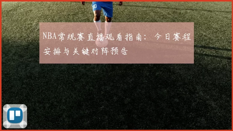 NBA常规赛直播观看指南：今日赛程安排与关键对阵预告