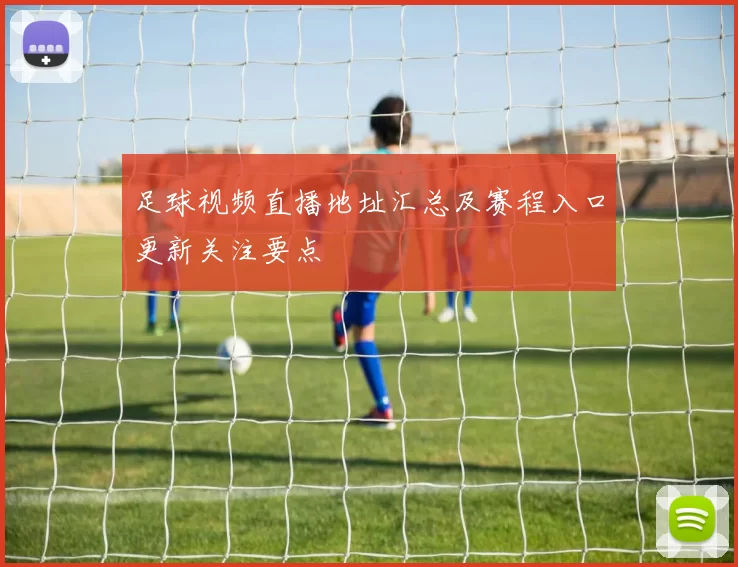 足球视频直播地址汇总及赛程入口更新关注要点