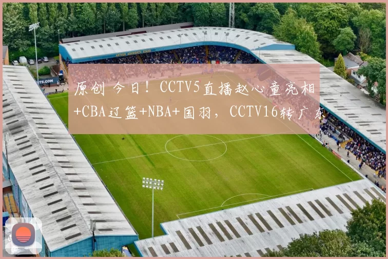 原创 今日！CCTV5直播赵心童亮相+CBA辽篮+NBA+国羽，CCTV16转广东男篮，网络转西甲+意甲等