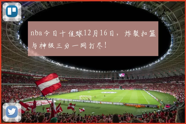 nba今日十佳球12月16日，炸裂扣篮与神级三分一网打尽！