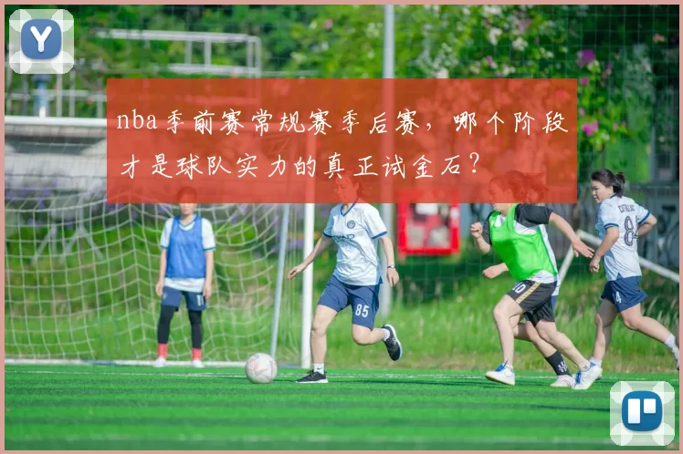 nba季前赛常规赛季后赛，哪个阶段才是球队实力的真正试金石？