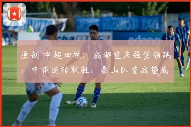 原创 中超回顾：成都重庆强势领跑，申花逆转取胜，泰山队苦战垫底