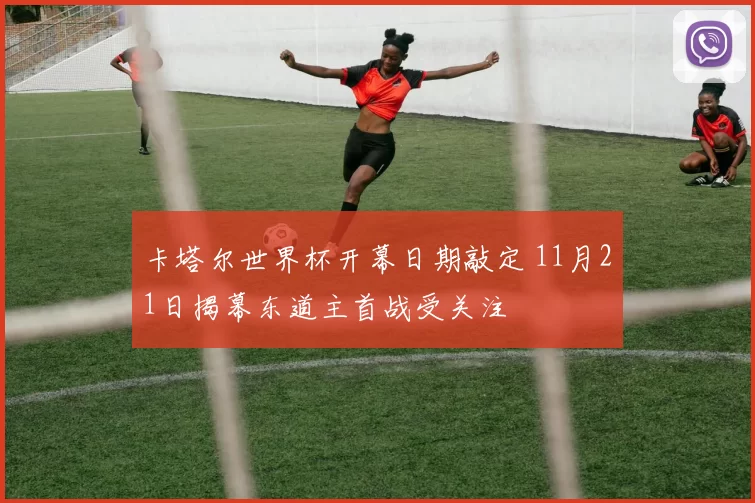 卡塔尔世界杯开幕日期敲定 11月21日揭幕东道主首战受关注