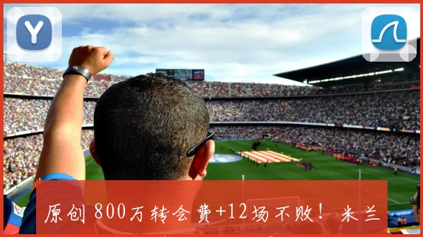 原创 800万转会费+12场不败！米兰客场封神，意甲谁能挡？