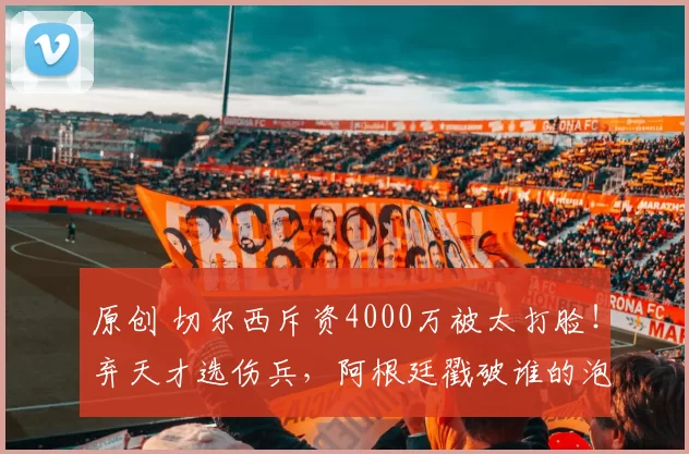 原创 切尔西斥资4000万被太打脸！弃天才选伤兵，阿根廷戳破谁的泡沫？