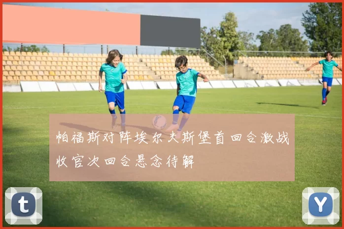 帕福斯对阵埃尔夫斯堡首回合激战收官次回合悬念待解