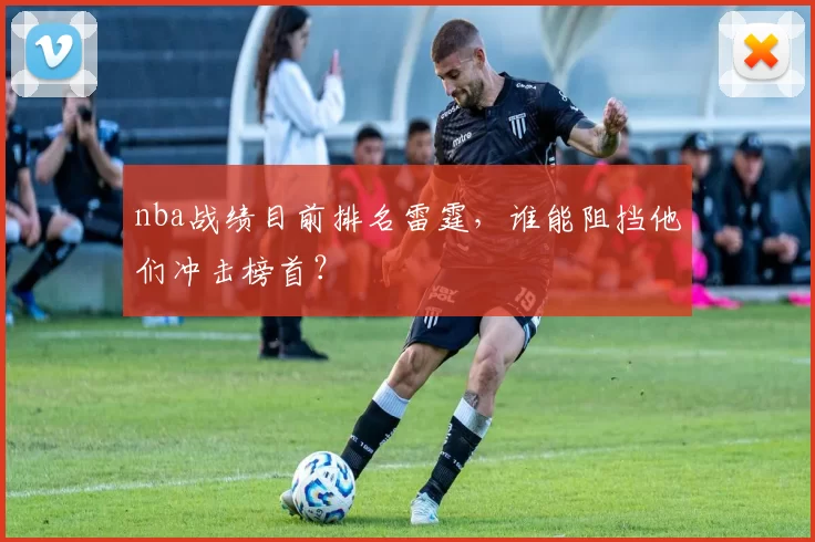 nba战绩目前排名雷霆，谁能阻挡他们冲击榜首？