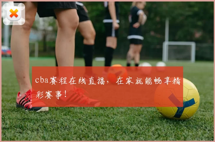 cba赛程在线直播，在家就能畅享精彩赛事！