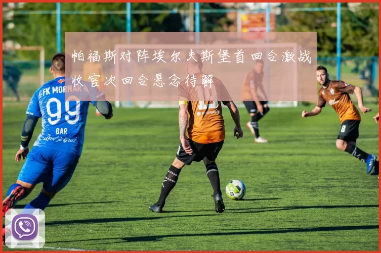 帕福斯对阵埃尔夫斯堡首回合激战收官次回合悬念待解