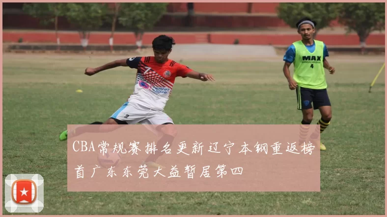 CBA常规赛排名更新辽宁本钢重返榜首广东东莞大益暂居第四