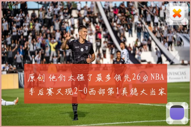 原创 他们太强了最多领先26分NBA季后赛又现2-0西部第1真稳大当家37分