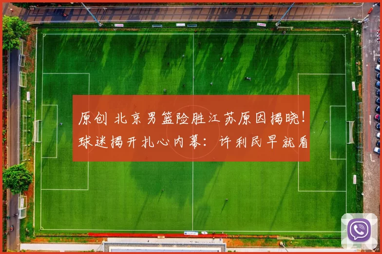 原创 北京男篮险胜江苏原因揭晓!球迷揭开扎心内幕:许利民早就看穿了