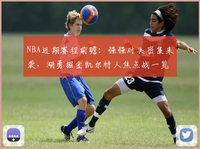 NBA近期赛程前瞻：强强对决密集来袭，湖勇掘金凯尔特人焦点战一览