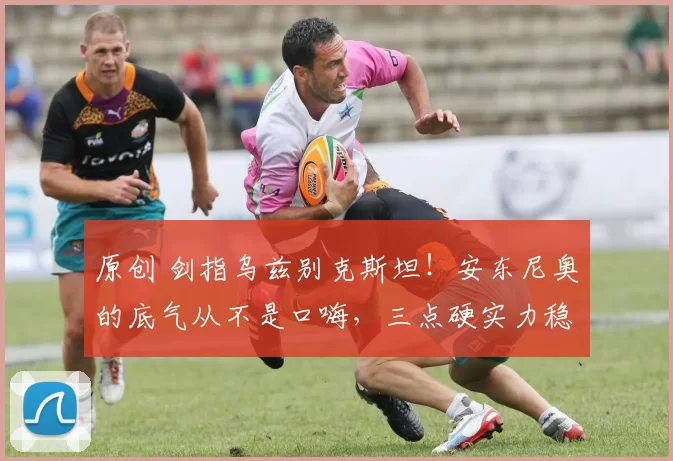 原创 剑指乌兹别克斯坦！安东尼奥的底气从不是口嗨，三点硬实力稳了