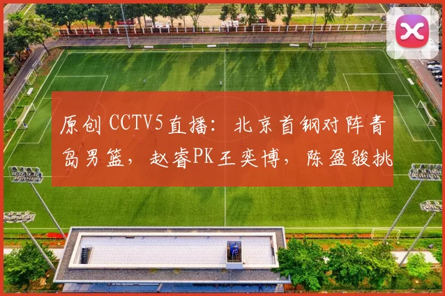 原创 CCTV5直播：北京首钢对阵青岛男篮，赵睿PK王奕博，陈盈骏挑战段昂军