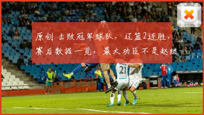 原创 击败冠军球队，辽篮2连胜，赛后数据一览，最大功臣不是赵继伟