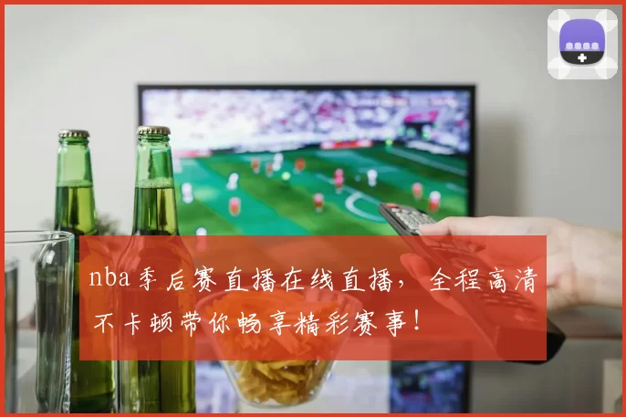 nba季后赛直播在线直播，全程高清不卡顿带你畅享精彩赛事！