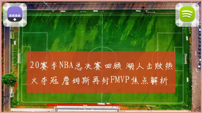 20赛季NBA总决赛回顾 湖人击败热火夺冠 詹姆斯再封FMVP焦点解析