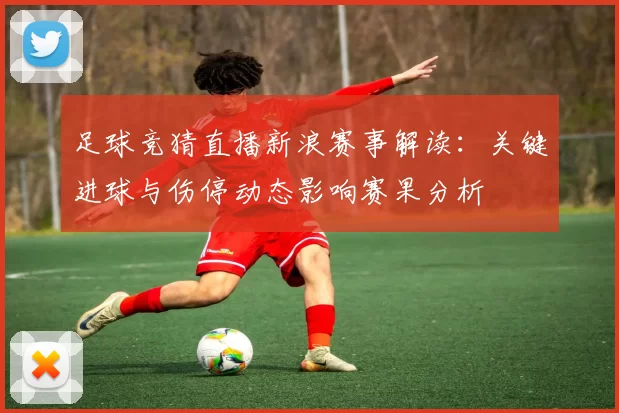 足球竞猜直播新浪赛事解读：关键进球与伤停动态影响赛果分析