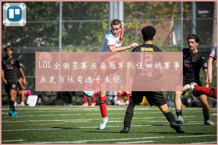 LOL全明星赛历届冠军队伍回顾赛事历史与传奇选手表现