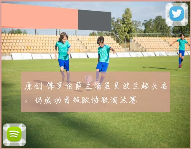 原创 佛罗伦萨主场虽负波兰超头名，仍成功晋级欧协联淘汰赛