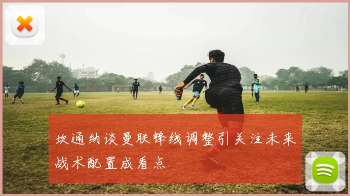 坎通纳谈曼联锋线调整引关注未来战术配置成看点