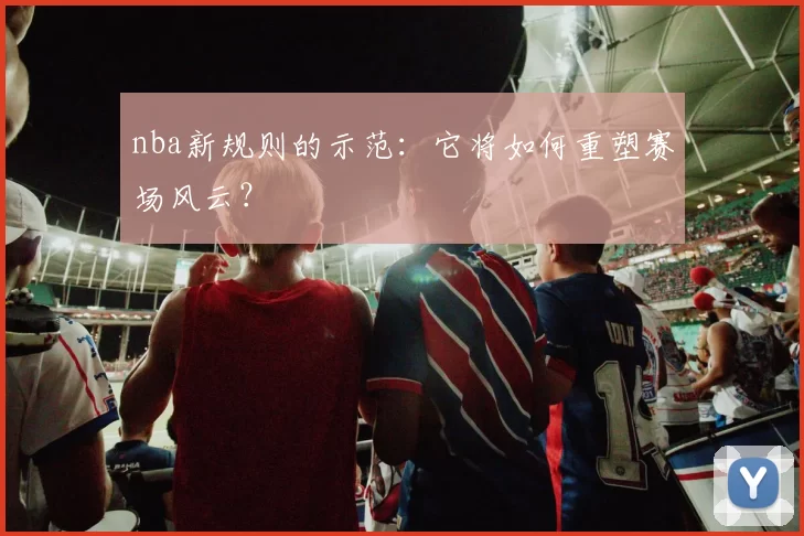 nba新规则的示范：它将如何重塑赛场风云？
